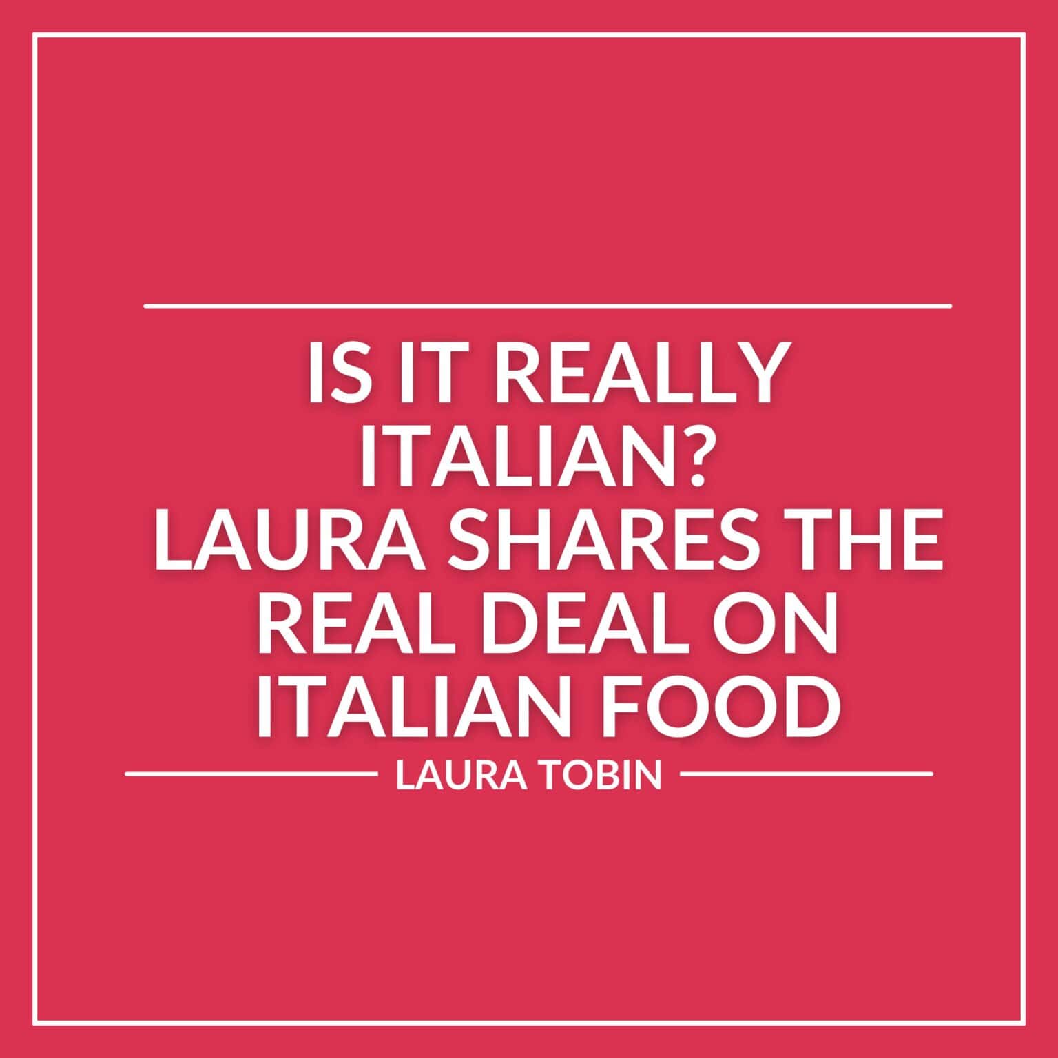 White text on a red background reads, "Is it really Italian? Laura shares the real Italian deal on Italian food. Laura Tobin.