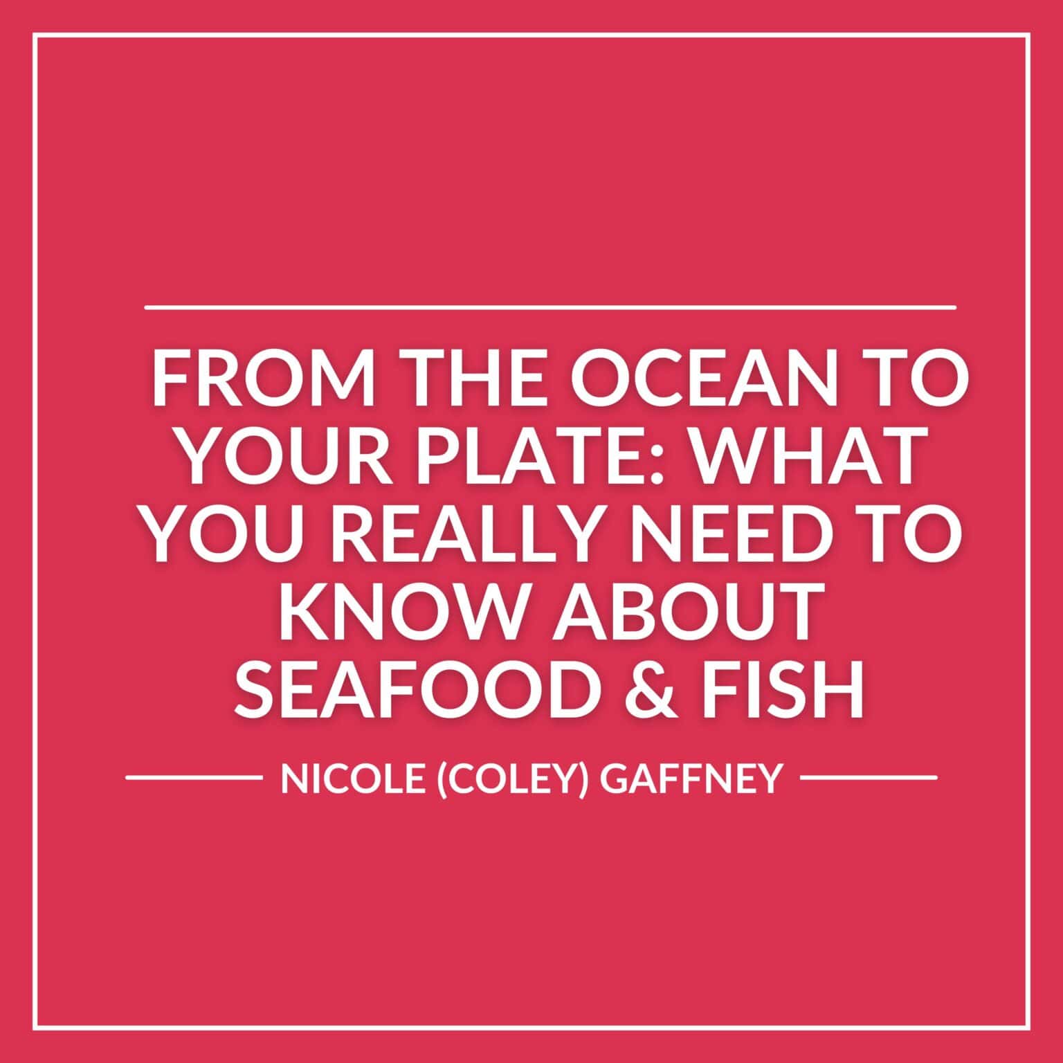 White text on a pink background reads: "From the Ocean to Your Plate: What You Really Need to Know About Seafood & Fish - Nicole (Coley) Gaffney." Dive into ocean-fresh insights about your favorite seafood and fish.
