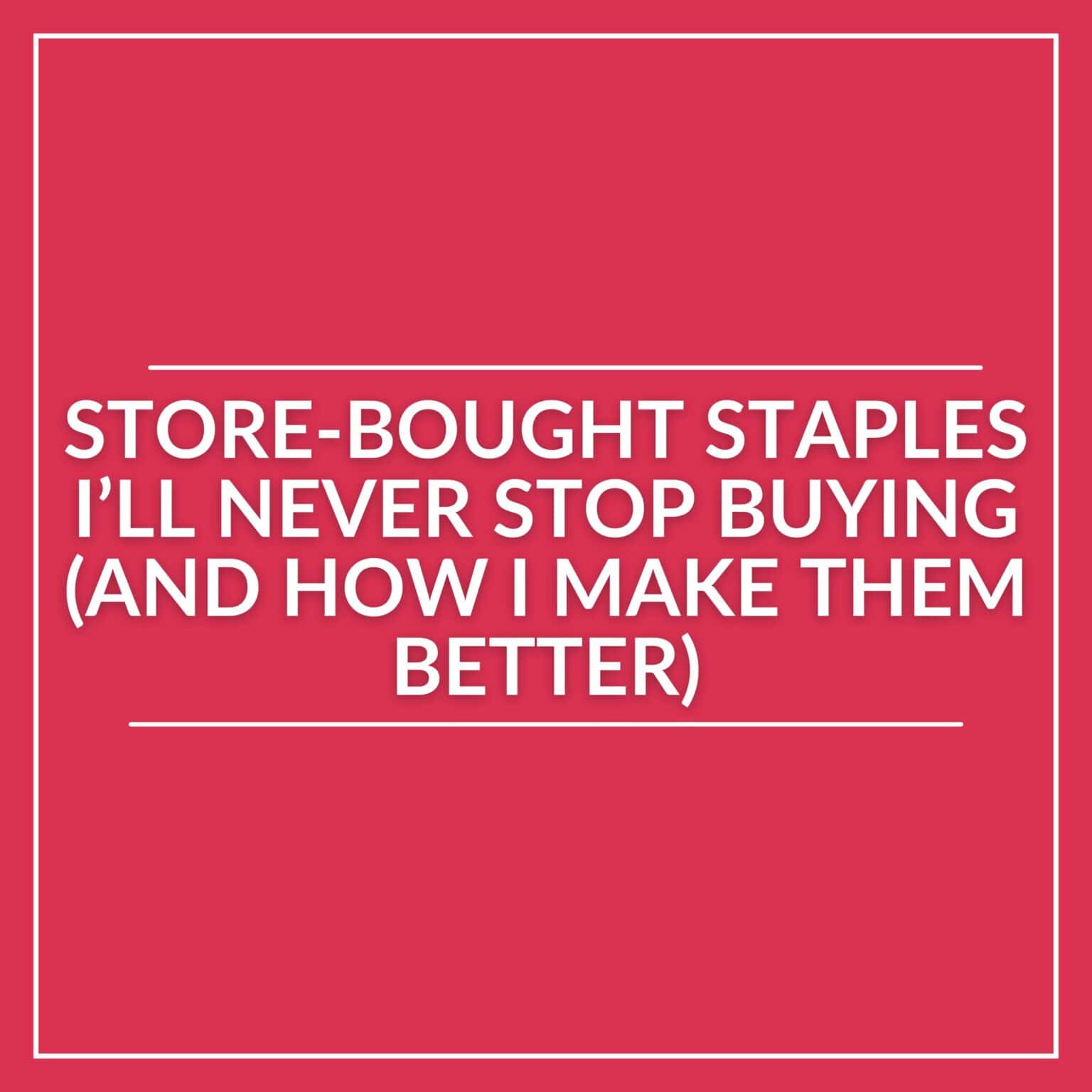 White text on a red background reads: "Store-bought staples I’ll never stop buying (and how I improve store-bought products)," framed by thin white lines.